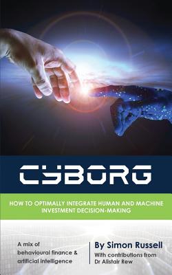 Cyborg: How to optimally integrate human and machine investment decision-making - Russell, Simon, and Rew, Alistair (Contributions by)