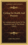 Cycling For Health And Pleasure: An Indispensable Guide To The Successful Use Of The Wheel (1895)