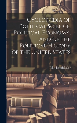 Cyclopdia of Political Science, Political Economy, and of the Political History of the United States - Lalor, John Joseph