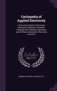 Cyclopedia of Applied Electricity: A Practical Guide for Electricians, Mechanics, Engineers, Students, Telegraph and Telephone Operators, and all Others Interested in Electricity Volume 5