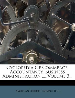 Cyclopedia of Commerce, Accountancy, Business Administration ..., Volume 3 - American School (Lansing, Ill ) (Creator)