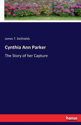 Cynthia Ann Parker: The Story of her Capture - DeShields, James T
