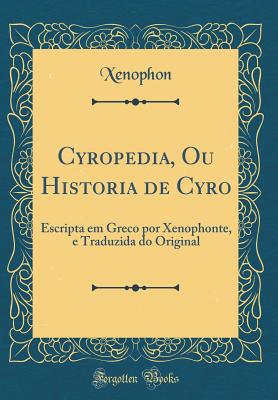 Cyropedia, Ou Historia de Cyro: Escripta Em Greco Por Xenophonte, E Traduzida Do Original (Classic Reprint) - Xenophon, Xenophon