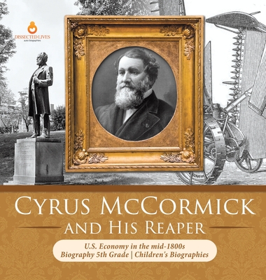 Cyrus McCormick and His Reaper U.S. Economy in the mid-1800s Biography 5th Grade Children's Biographies - Dissected Lives