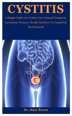 Cystitis: A Simple Guide On Cystitis Cure, Natural Treatment, Prevention, Women's Health And How To Completely Heal Yourself - Bryan, Mary, Dr.