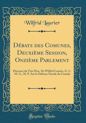 D?bats Des Comunes, Deuxi?me Session, Onzi?me Parlement: Discours Du Tr?s Hon. Sir Wilfrid Laurier, G. C. M. G., M. P. Sur La D?fense Navale Du Canada (Classic Reprint) - Laurier, Wilfrid