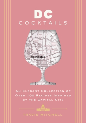 D.C. Cocktails: An Elegant Collection of Over 100 Recipes Inspired by the U.S. Capital (Craft Cocktails Inspired by D.C.'s Best Bartenders) - Mitchell, Travis