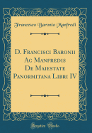 D. Francisci Baronii AC Manfredis de Maiestate Panormitana: Libri IV (Classic Reprint)