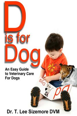 D is for Dog: An Easy Guide to Veterinary Care for Dogs - Sizemore, Terrie