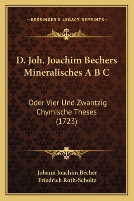 D. Joh. Joachim Bechers Mineralisches A B C: Oder Vier Und Zwantzig Chymische Theses (1723) - Becher, Johann Joachim, and Roth-Scholtz, Friedrich