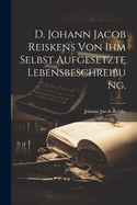 D. Johann Jacob Reiskens Von Ihm Selbst Aufgesetzte Lebensbeschreibung.