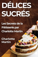 D?lices Sucr?s: Les Secrets de la P?tisserie par Charlotte Martin