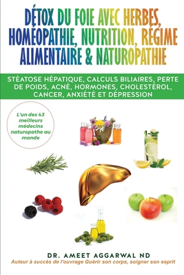 D?tox du Foie avec Herbes, Hom?opathie, Nutrition, R?gime Alimentaire & Naturopathie: St?atose h?patique, calculs biliaires, perte de poids, acn?, hormones, cholest?rol, cancer, anxi?t? et d?pression - Aggarwal Nd, Ameet