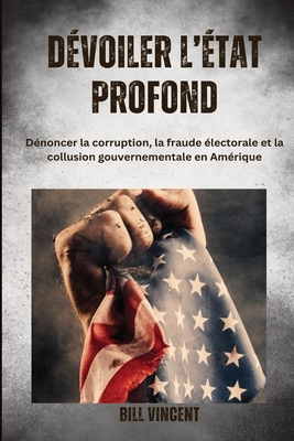 D?voiler l'?tat profonde: D?noncer la corruption, la fraude ?lectorale et la collusion gouvernementale en Am?rique - Vincent, Bill