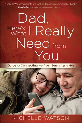 Dad, Here's What I Really Need from You: A Guide for Connecting with Your Daughter's Heart - Watson, Michelle