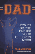 Dad: How to Be the Father Your Children Need