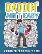 Daddin' Ain't Easy: A Funny Coloring Book for Dad: Men's Adult Coloring Book - Humorous Gift for Father's Day, Dad's Birthday, Fathers to Be and New Dads to Relieve Stress, Relax and Laugh Through Fatherhood