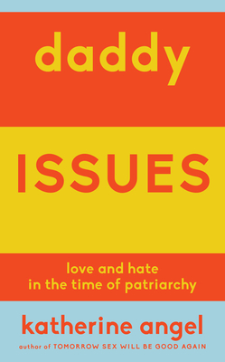 Daddy Issues: Love and Hate in the Time of Patriarchy - Angel, Katherine