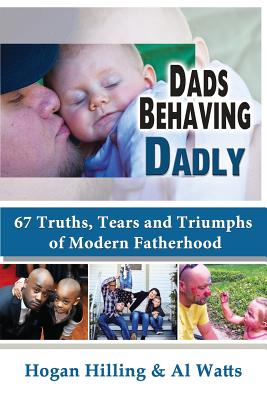 Dads Behaving Dadly: 67 Truths, Tears and Triumphs of Modern Fatherhood - Hilling, Hogan, and Watts, Al