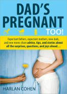 Dad's Pregnant Too!: Expectant Fathers, Expectant Mothers, New Dads and New Moms Share Advice, Tips and Stories about All the Surprises, Questions and Joys Ahead... - Cohen, Harlan