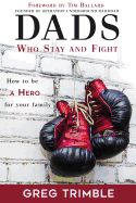 Dads Who Stay and Fight: How to Be a Hero to Your Family