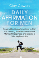 Daily Affirmations for Men: Powerful Positive Affirmations To Start the Morning With Self-confidence, Manifest Happiness, and Create a Winning Mentality