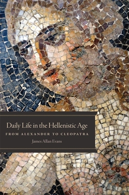 Daily Life in the Hellenistic Age: From Alexander to Cleopatra - Evans, James Allan