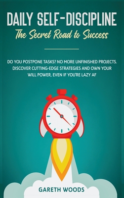 Daily Self-Discipline: The Secret Road to Success: Do You Postpone Tasks? No More Unfinished Projects. Discover Cutting-Edge Strategies and Own Your Will Power, Even If you're Lazy AF - Woods, Gareth