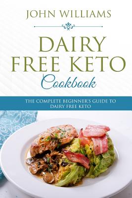 Dairy Free Keto Cookbook: The Complete Beginner's Guide to Dairy Free Keto - Williams, John, Professor