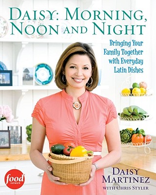 Daisy: Morning, Noon and Night: Bringing Your Family Together with Everyday Latin Dishes - Martinez, Daisy, and De Leo, Joseph (Photographer), and Styler, Christopher