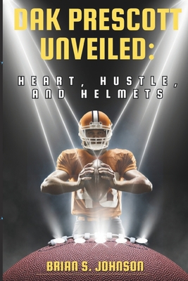 Dak Prescott Unveiled: Heart, Hustle, and Helmets - Johnson, Brian S