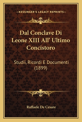 Dal Conclave Di Leone XIII All' Ultimo Concistoro: Studii, Ricordi E Documenti (1899) - De Cesare, Raffaele