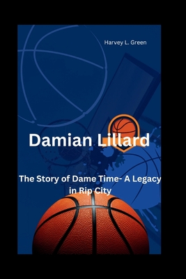 Damian Lillard: The Story of Dame Time- A Legacy in Rip City - L Green, Harvey