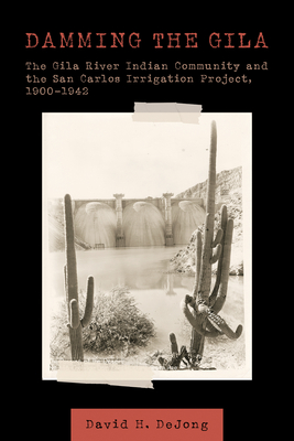 Damming the Gila: The Gila River Indian Community and the San Carlos Irrigation Project, 1900-1942 - Dejong, David H