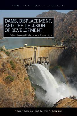 Dams, Displacement, and the Delusion of Development: Cahora Bassa and Its Legacies in Mozambique, 1965-2007 - Isaacman, Allen F