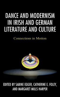 Dance and Modernism in Irish and German Literature and Culture: Connections in Motion - Egger, Sabine (Editor), and Foley, Catherine E (Editor), and Harper, Margaret Mills (Editor)