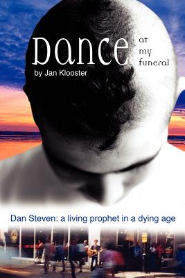 Dance at My Funeral - Dan Steven: A Living Prophet in a Dying Age - Klooster, Jan