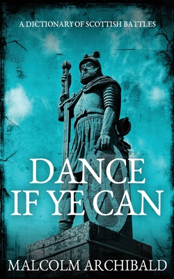Dance If Ye Can: A Dictionary of Scottish Battles - Archibald, Malcolm