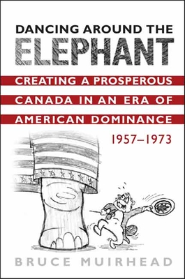 Dancing Around the Elephant: Creating a Prosperous Canada in an Era of American Dominance, 1957-1973 - Muirhead, Bruce