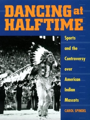 Dancing at Halftime: Sports and the Controversy Over American Indian Mascots - Spindel, Carol