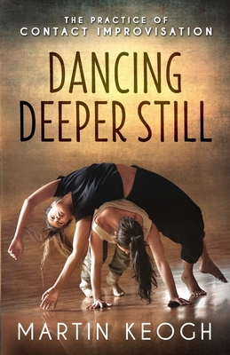 Dancing Deeper Still: The Practice of Contact Improvisation - Keogh, Martin