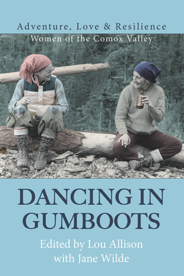 Dancing in Gumboots: Adventure, Love & Resilience: Women of the Comox Valley - Wilde, Jane (Compiled by), and Allison, Lou (Editor)