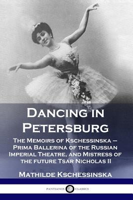 Dancing in Petersburg: The Memoirs of Kschessinska - Prima Ballerina of the Russian Imperial Theatre, and Mistress of the future Tsar Nicholas II - Kschessinska, Mathilde