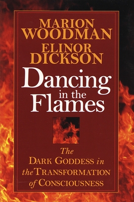 Dancing in the Flames: The Dark Goddess in the Transformation of Consciousness - Dickson, Elinor, and Woodman, Marion