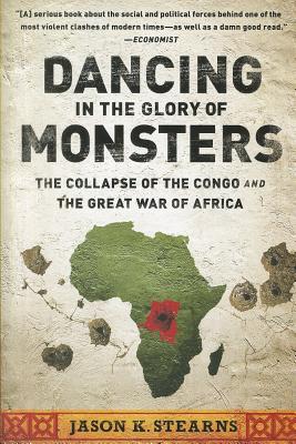 Dancing in the Glory of Monsters: The Collapse of the Congo and the Great War of Africa - Stearns, Jason