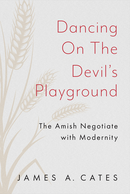 Dancing on the Devil's Playground: The Amish Negotiate with Modernity - Cates, James A