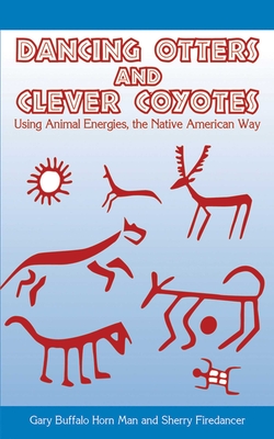 Dancing Otters and Clever Coyotes: Usingaanimalaenergies, the Native American Way - Man, Gary Buffalo Horn, and Firedancer, Sherry