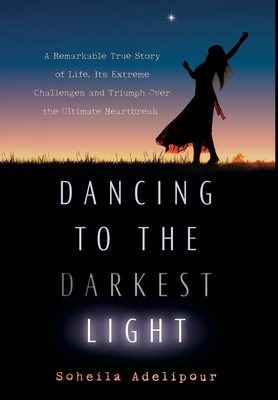 Dancing To The Darkest Light: A Remarkable True Story of Life, Its Extreme Challenges and Triumph Over the Ultimate Heartbreak - Adelipour, Soheila