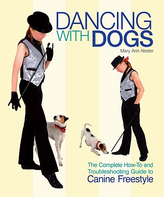 Dancing with Dogs: The Complete How-To and Troubleshooting Guide to Canine Freestyle - Nester, Mary Ann