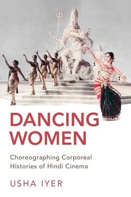 Dancing Women: Choreographing Corporeal Histories of Hindi Cinema - Iyer, Usha